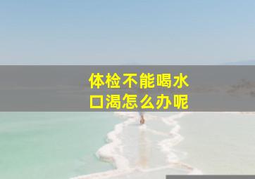 体检不能喝水口渴怎么办呢