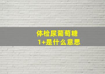 体检尿葡萄糖1+是什么意思