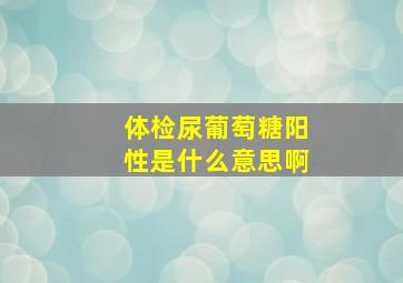 体检尿葡萄糖阳性是什么意思啊