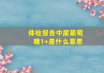 体检报告中尿葡萄糖1+是什么意思