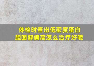 体检时查出低密度蛋白胆固醇偏高怎么治疗好呢