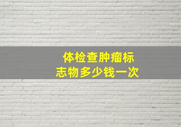 体检查肿瘤标志物多少钱一次