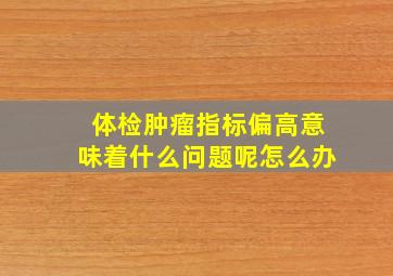 体检肿瘤指标偏高意味着什么问题呢怎么办