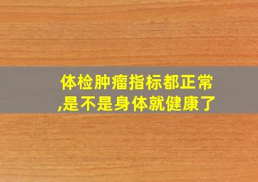 体检肿瘤指标都正常,是不是身体就健康了