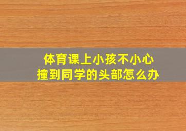 体育课上小孩不小心撞到同学的头部怎么办