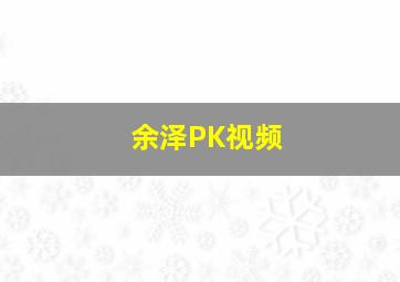 余泽PK视频