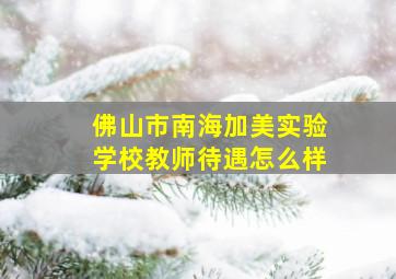 佛山市南海加美实验学校教师待遇怎么样