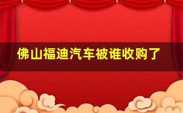 佛山福迪汽车被谁收购了