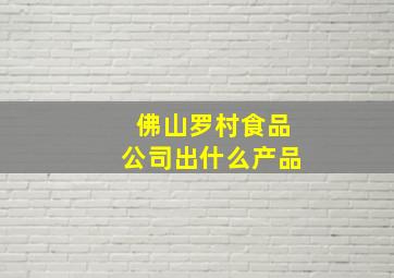 佛山罗村食品公司出什么产品