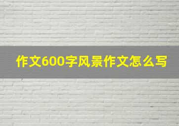 作文600字风景作文怎么写