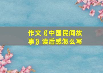 作文《中国民间故事》读后感怎么写