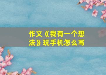 作文《我有一个想法》玩手机怎么写