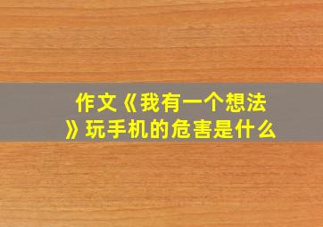 作文《我有一个想法》玩手机的危害是什么