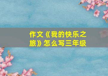 作文《我的快乐之旅》怎么写三年级