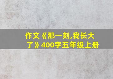 作文《那一刻,我长大了》400字五年级上册