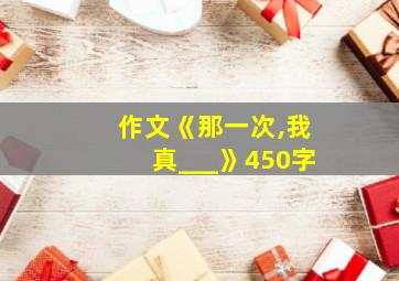 作文《那一次,我真___》450字