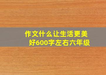 作文什么让生活更美好600字左右六年级