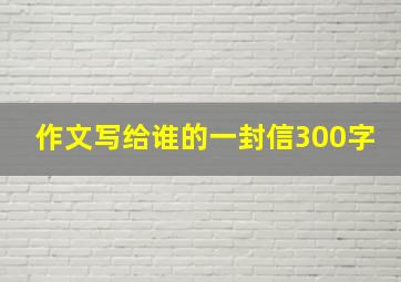 作文写给谁的一封信300字