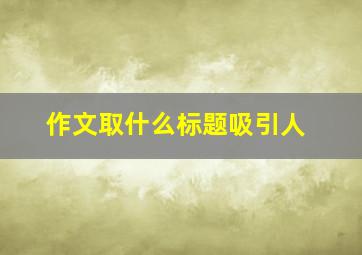 作文取什么标题吸引人