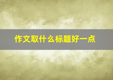 作文取什么标题好一点