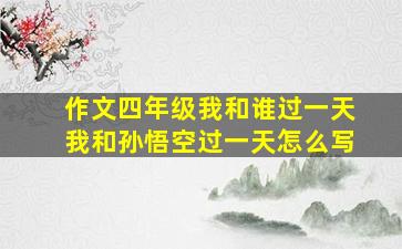 作文四年级我和谁过一天我和孙悟空过一天怎么写