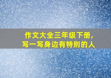 作文大全三年级下册,写一写身边有特别的人