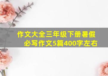 作文大全三年级下册暑假必写作文5篇400字左右