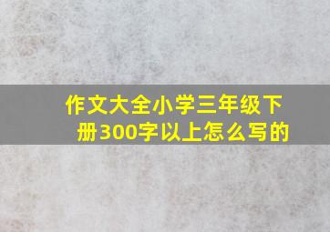 作文大全小学三年级下册300字以上怎么写的