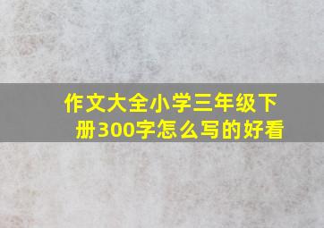 作文大全小学三年级下册300字怎么写的好看