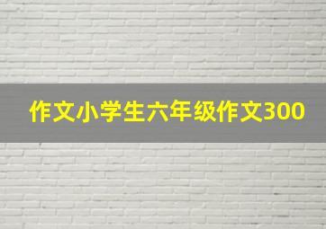 作文小学生六年级作文300