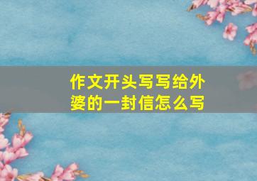 作文开头写写给外婆的一封信怎么写