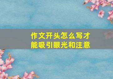 作文开头怎么写才能吸引眼光和注意