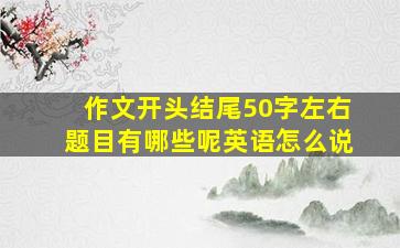 作文开头结尾50字左右题目有哪些呢英语怎么说