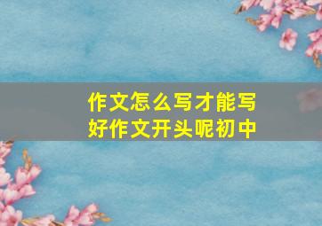 作文怎么写才能写好作文开头呢初中