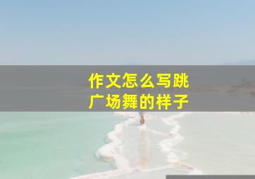 作文怎么写跳广场舞的样子