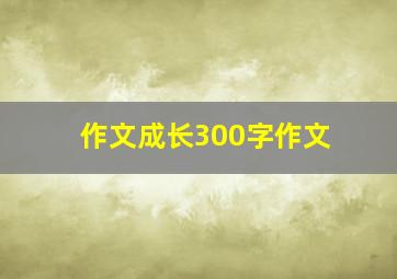 作文成长300字作文