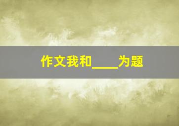 作文我和____为题