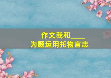 作文我和____为题运用托物言志