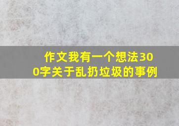 作文我有一个想法300字关于乱扔垃圾的事例