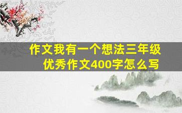 作文我有一个想法三年级优秀作文400字怎么写