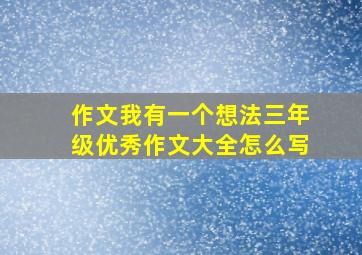 作文我有一个想法三年级优秀作文大全怎么写