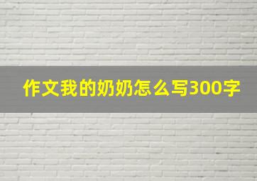 作文我的奶奶怎么写300字