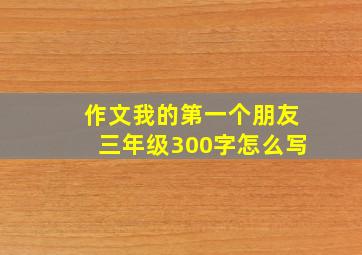 作文我的第一个朋友三年级300字怎么写