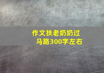 作文扶老奶奶过马路300字左右