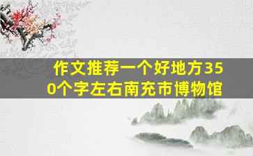 作文推荐一个好地方350个字左右南充市博物馆