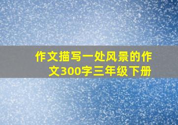 作文描写一处风景的作文300字三年级下册