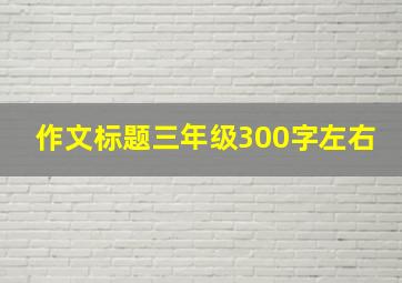 作文标题三年级300字左右