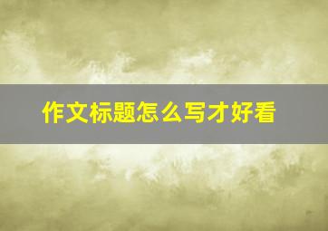 作文标题怎么写才好看