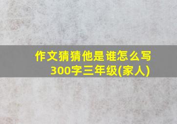 作文猜猜他是谁怎么写300字三年级(家人)