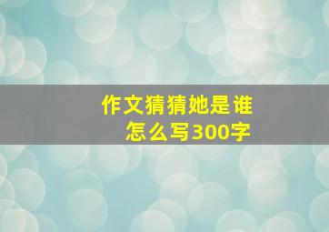 作文猜猜她是谁怎么写300字